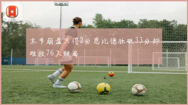 末节崩盘只得2分恩比德独砍33分却难救76人败局