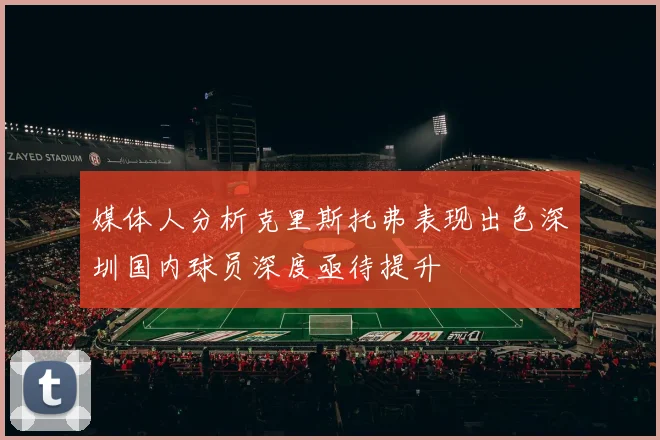 媒体人分析克里斯托弗表现出色深圳国内球员深度亟待提升