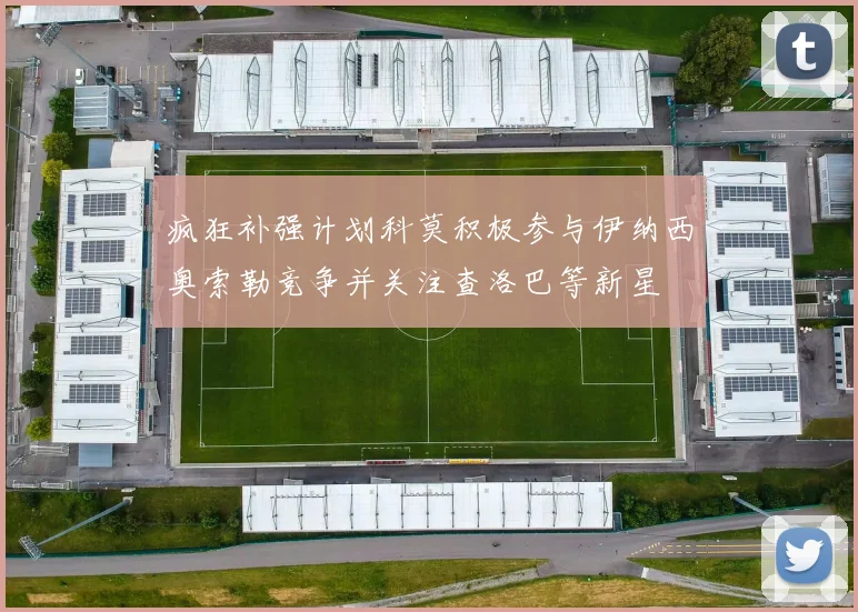 疯狂补强计划科莫积极参与伊纳西奥索勒竞争并关注查洛巴等新星