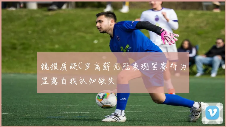 镜报质疑C罗高薪无冠表现罢赛行为显露自我认知缺失