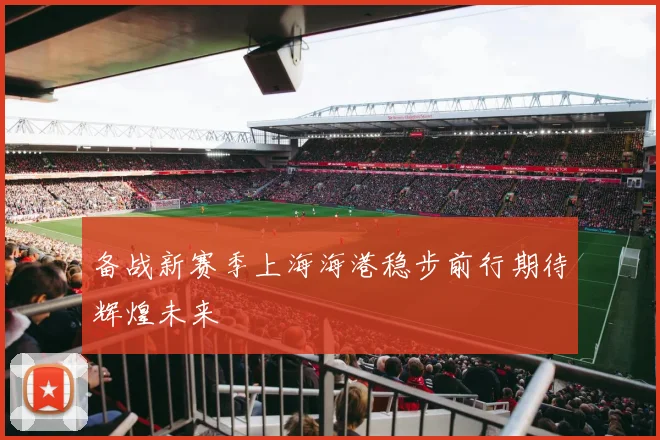 备战新赛季上海海港稳步前行期待辉煌未来