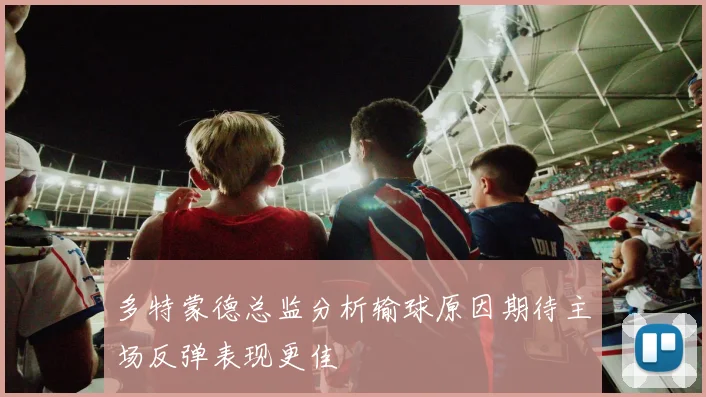多特蒙德总监分析输球原因期待主场反弹表现更佳