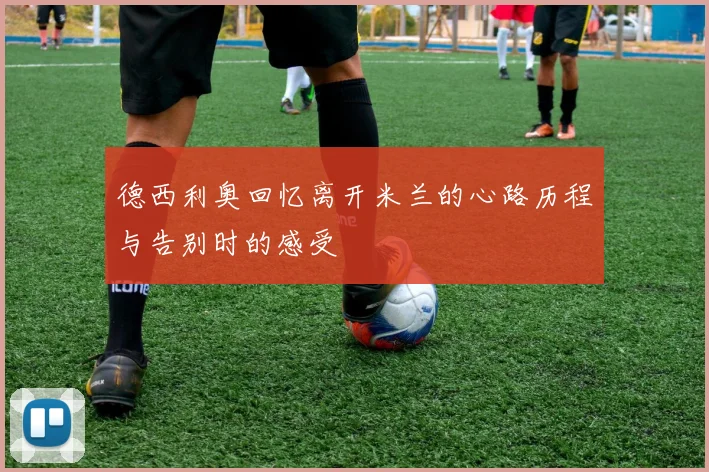 德西利奥回忆离开米兰的心路历程与告别时的感受