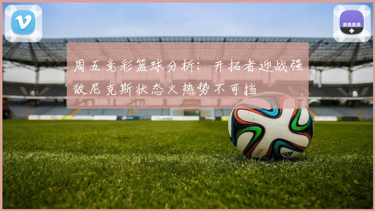 周五竞彩篮球分析：开拓者迎战强敌尼克斯状态火热势不可挡