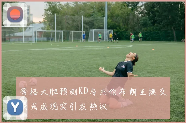 蒂格大胆预测KD与杰伦布朗互换交易或成现实引发热议