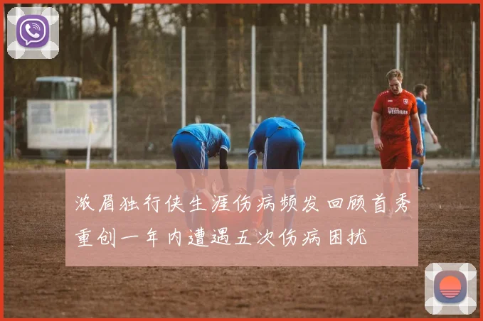 浓眉独行侠生涯伤病频发回顾首秀重创一年内遭遇五次伤病困扰
