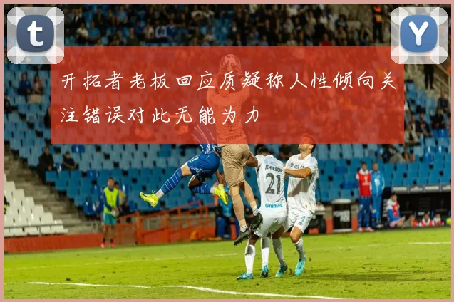开拓者老板回应质疑称人性倾向关注错误对此无能为力