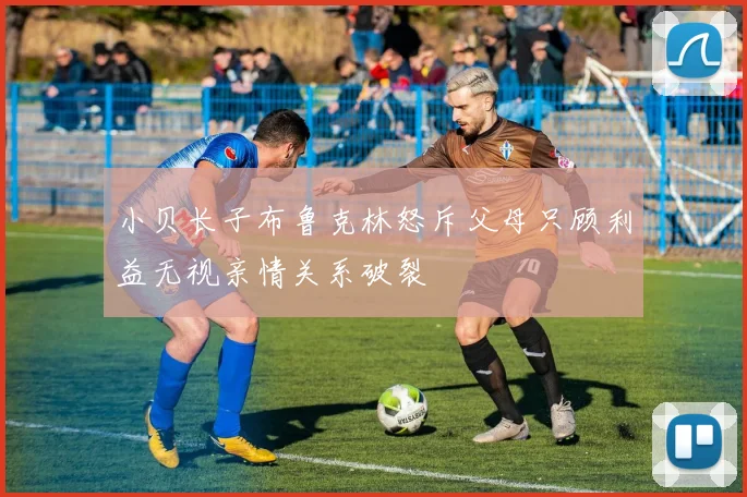 小贝长子布鲁克林怒斥父母只顾利益无视亲情关系破裂
