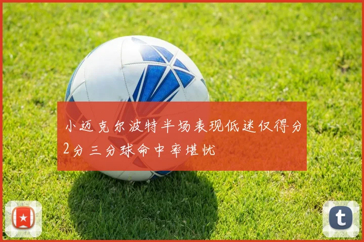 小迈克尔波特半场表现低迷仅得分2分三分球命中率堪忧
