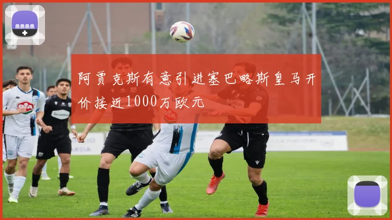 阿贾克斯有意引进塞巴略斯皇马开价接近1000万欧元