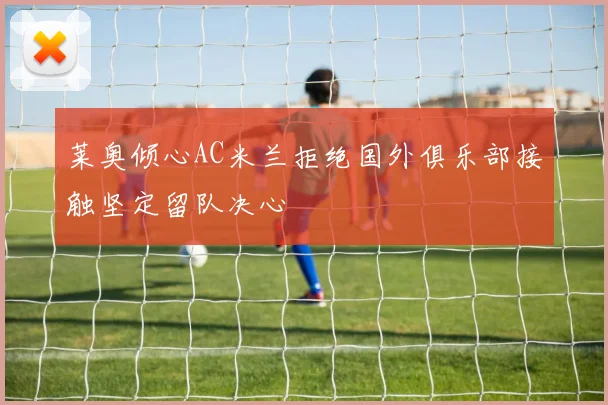 莱奥倾心AC米兰拒绝国外俱乐部接触坚定留队决心