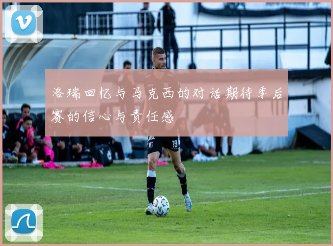 洛瑞回忆与马克西的对话期待季后赛的信心与责任感