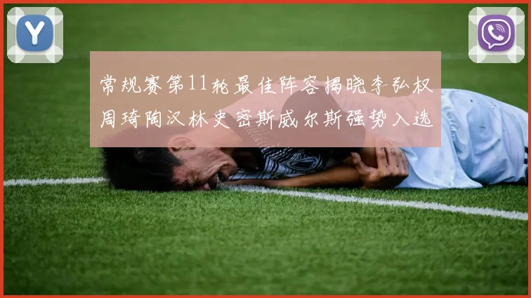常规赛第11轮最佳阵容揭晓李弘权周琦陶汉林史密斯威尔斯强势入选