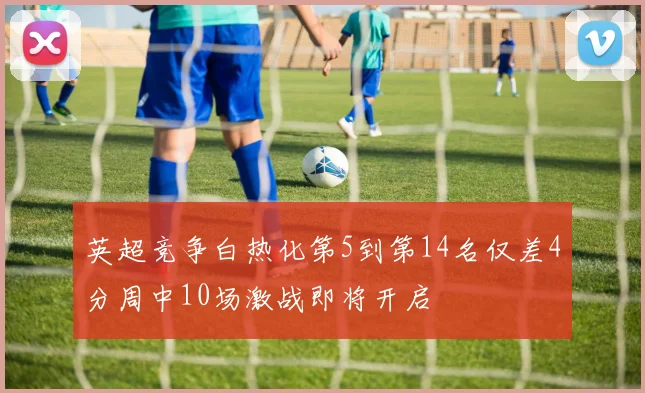 英超竞争白热化第5到第14名仅差4分周中10场激战即将开启
