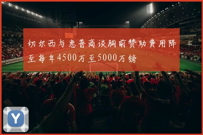 切尔西与惠普商谈胸前赞助费用降至每年4500万至5000万镑